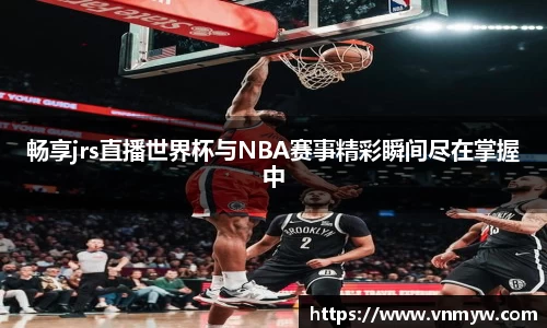 畅享jrs直播世界杯与NBA赛事精彩瞬间尽在掌握中