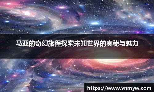 马亚的奇幻旅程探索未知世界的奥秘与魅力