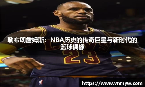 勒布朗詹姆斯：NBA历史的传奇巨星与新时代的篮球偶像