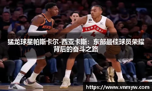 猛龙球星帕斯卡尔-西亚卡斯：东部最佳球员荣耀背后的奋斗之路